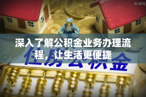 仙居深入了解公积金业务办理流程，让生活更便捷