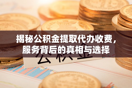 仙居揭秘公积金提取代办收费，服务背后的真相与选择