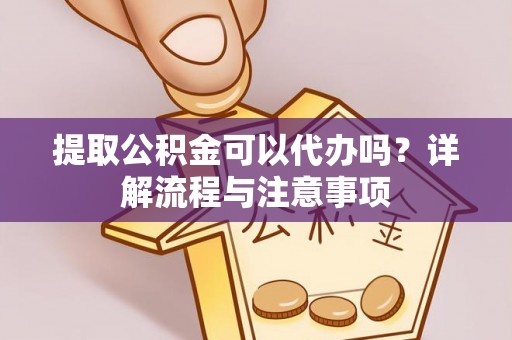 仙居提取公积金可以代办吗？详解流程与注意事项
