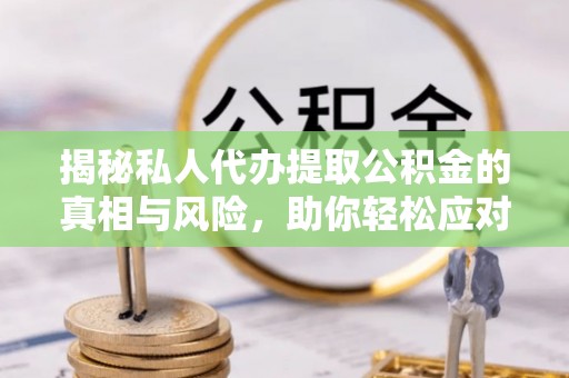 仙居揭秘私人代办提取公积金的真相与风险，助你轻松应对资金难题