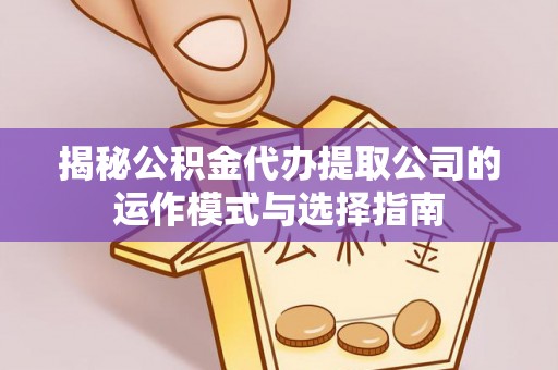 仙居揭秘公积金代办提取公司的运作模式与选择指南