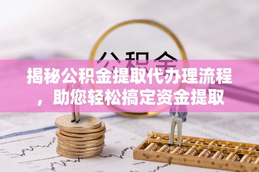 仙居揭秘公积金提取代办理流程，助您轻松搞定资金提取