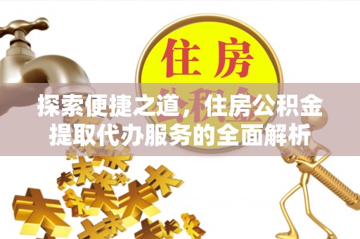 仙居探索便捷之道，住房公积金提取代办服务的全面解析