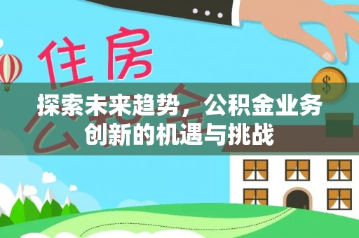 仙居探索未来趋势，公积金业务创新的机遇与挑战