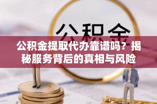 仙居公积金提取代办靠谱吗？揭秘服务背后的真相与风险