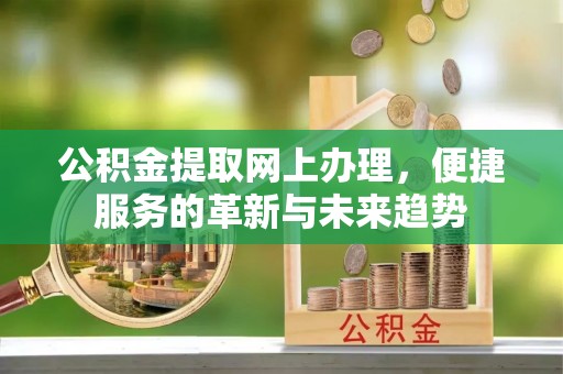 仙居公积金提取网上办理，便捷服务的革新与未来趋势