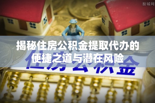 仙居揭秘住房公积金提取代办的便捷之道与潜在风险