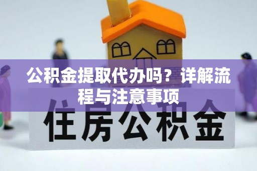 仙居公积金提取代办吗？详解流程与注意事项