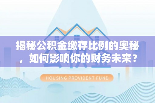 仙居揭秘公积金缴存比例的奥秘，如何影响你的财务未来？