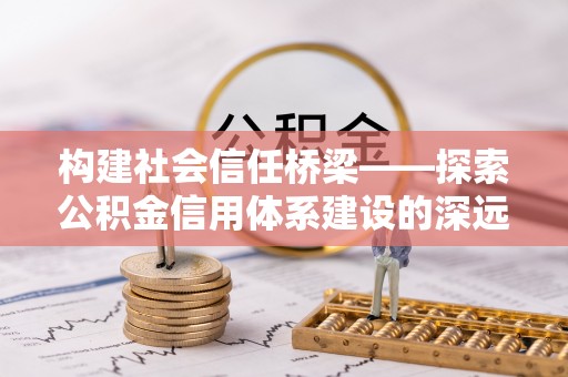 仙居构建社会信任桥梁——探索公积金信用体系建设的深远意义