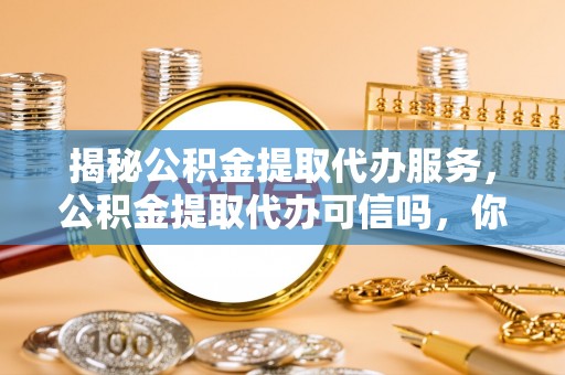 仙居揭秘公积金提取代办服务，公积金提取代办可信吗，你需要知道的真相