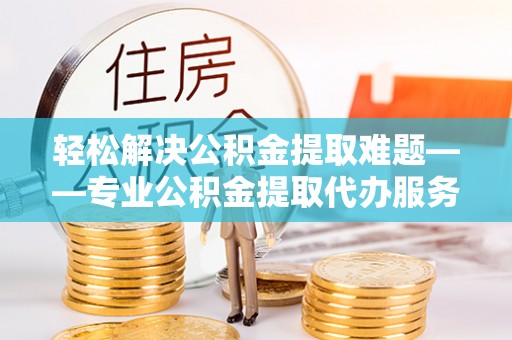 仙居轻松解决公积金提取难题——专业公积金提取代办服务详解