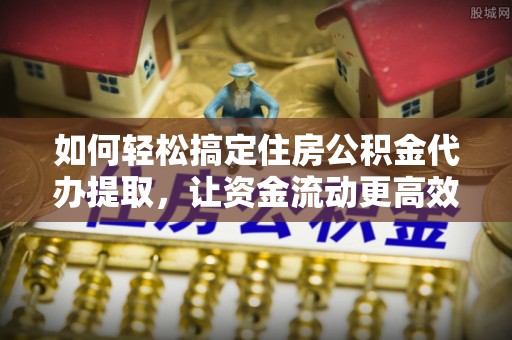 仙居如何轻松搞定住房公积金代办提取，让资金流动更高效