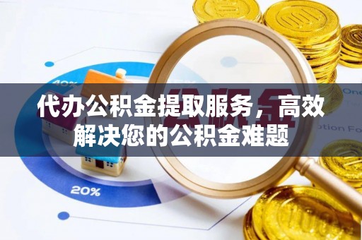 仙居代办公积金提取服务，高效解决您的公积金难题