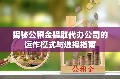 仙居揭秘公积金提取代办公司的运作模式与选择指南