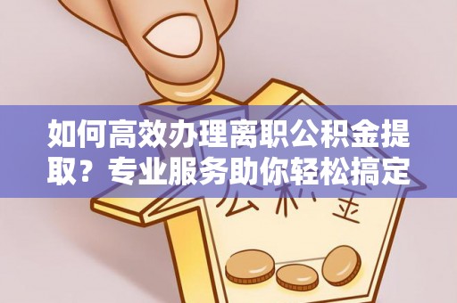 仙居如何高效办理离职公积金提取？专业服务助你轻松搞定
