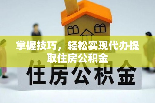 仙居掌握技巧，轻松实现代办提取住房公积金