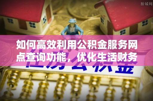 仙居如何高效利用公积金服务网点查询功能，优化生活财务管理