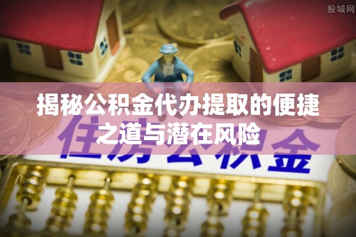 仙居揭秘公积金代办提取的便捷之道与潜在风险