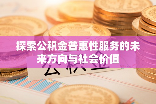 仙居探索公积金普惠性服务的未来方向与社会价值