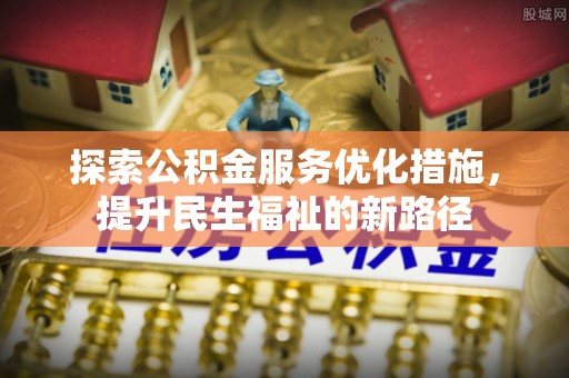 仙居探索公积金服务优化措施，提升民生福祉的新路径