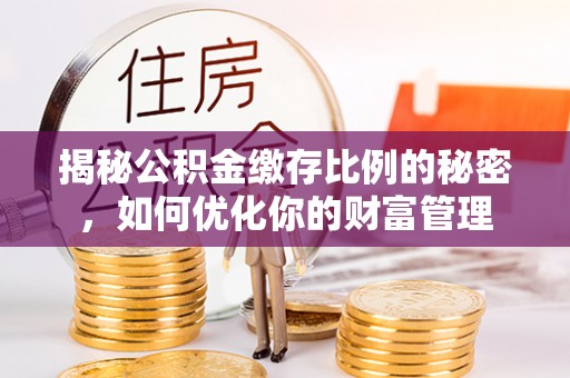仙居揭秘公积金缴存比例的秘密，如何优化你的财富管理