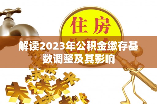 仙居解读2023年公积金缴存基数调整及其影响