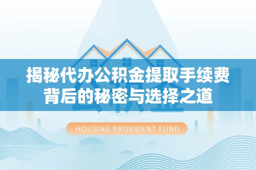 仙居揭秘代办公积金提取手续费背后的秘密与选择之道