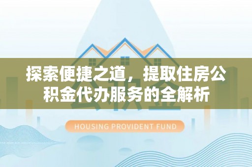 仙居探索便捷之道，提取住房公积金代办服务的全解析