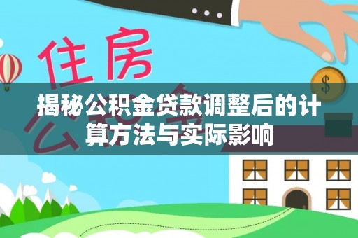 仙居揭秘公积金贷款调整后的计算方法与实际影响