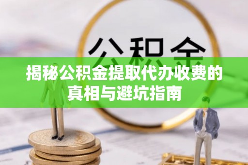 仙居揭秘公积金提取代办收费的真相与避坑指南