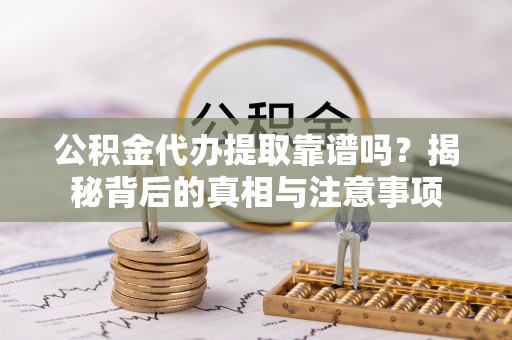 仙居公积金代办提取靠谱吗？揭秘背后的真相与注意事项
