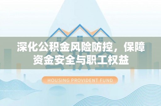 仙居深化公积金风险防控，保障资金安全与职工权益