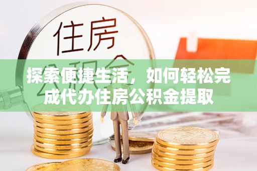 仙居探索便捷生活，如何轻松完成代办住房公积金提取