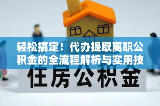 仙居轻松搞定！代办提取离职公积金的全流程解析与实用技巧