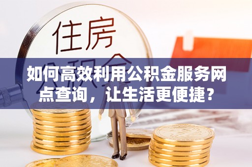 仙居如何高效利用公积金服务网点查询，让生活更便捷？