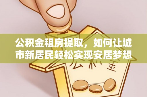 仙居公积金租房提取，如何让城市新居民轻松实现安居梦想