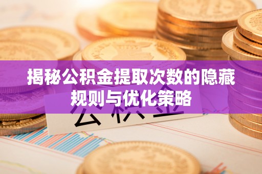 仙居揭秘公积金提取次数的隐藏规则与优化策略