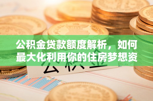 仙居公积金贷款额度解析，如何最大化利用你的住房梦想资金