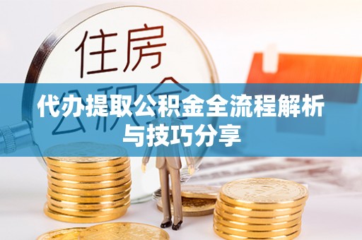 仙居代办提取公积金全流程解析与技巧分享