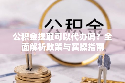 仙居公积金提取可以代办吗？全面解析政策与实操指南