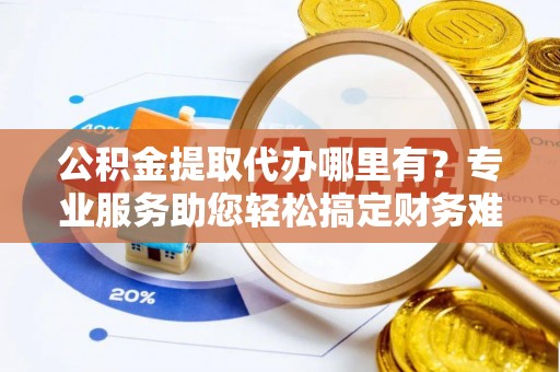 仙居公积金提取代办哪里有？专业服务助您轻松搞定财务难题