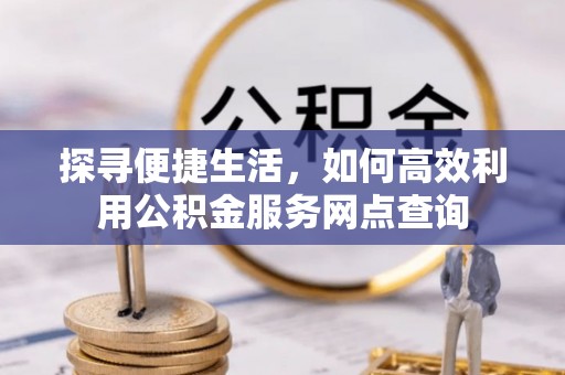 仙居探寻便捷生活，如何高效利用公积金服务网点查询