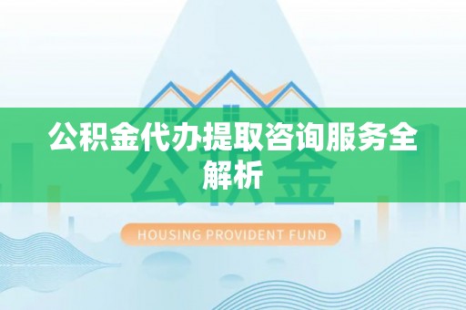 仙居公积金代办提取咨询服务全解析