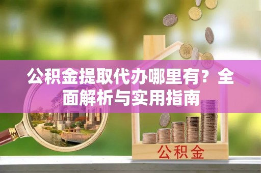 仙居公积金提取代办哪里有？全面解析与实用指南