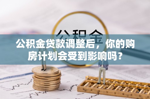 仙居公积金贷款调整后，你的购房计划会受到影响吗？