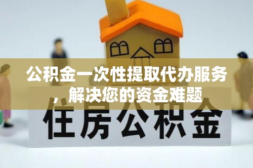 仙居公积金一次性提取代办服务，解决您的资金难题