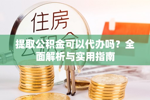 仙居提取公积金可以代办吗？全面解析与实用指南