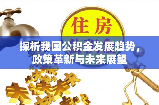仙居探析我国公积金发展趋势，政策革新与未来展望