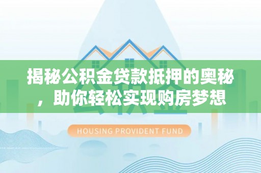 仙居揭秘公积金贷款抵押的奥秘，助你轻松实现购房梦想